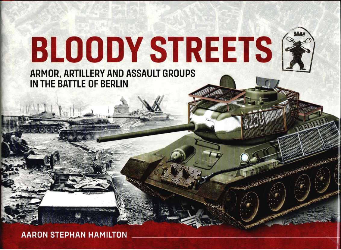 BLOODY STREETS : ARMOR, ARTILLERY AND ASSAULT GROUPS IN THE BATTLE OF BERLIN