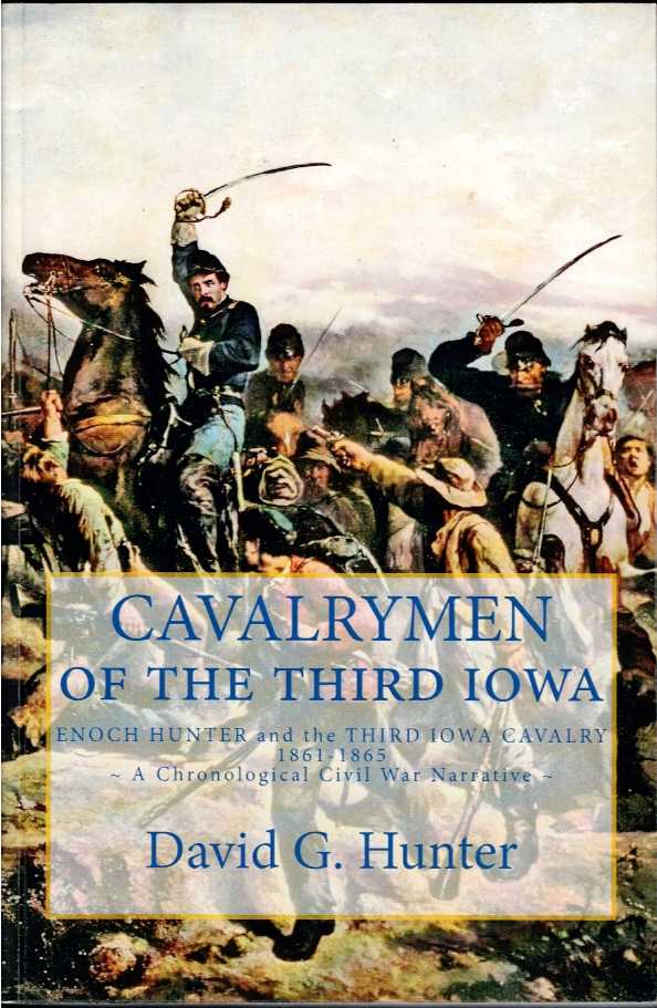 CAVALRYMEN OF THE THIRD IOWA: ENOCH HUNTER AND THE THIRD IOWA CAVALRY 1861-1865 - A CHRONOLOGICAL CIVIL WAR NARRATIVE