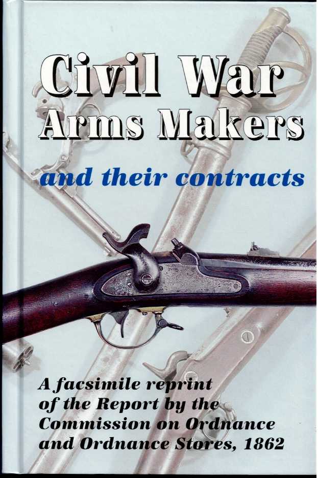 CIVIL WAR ARMS MAKERS AND THEIR CONTRACTS: A FACSIMILE REPRINT OF THE REPORT BY THE COMMISSION ON ORDNANCE AND ORDNANCE STORES, 1862