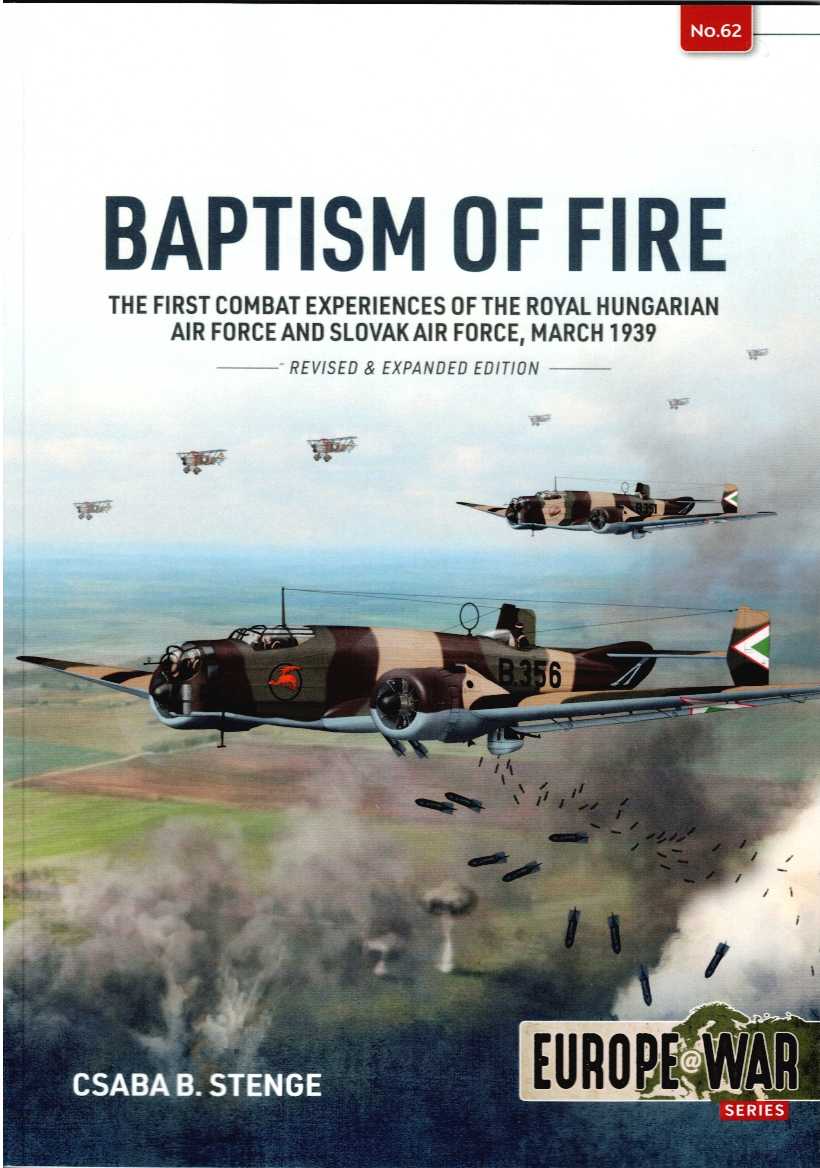 BAPTISM OF FIRE : THE FIRST COMBAT EXPERIENCES OF THE ROYAL HUNGARIAN AIR FORCE AND SLOVAK AIR FORCE, MARCH 1939 (REVISED & EXPANDED EDITION)