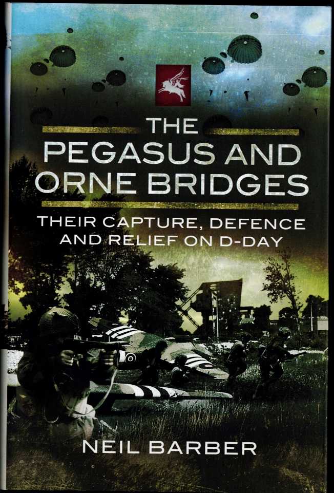 THE PEGASUS AND ORNE BRIDGES : THEIR CAPTURE, DEFENCE AND RELIEF ON D-DAY