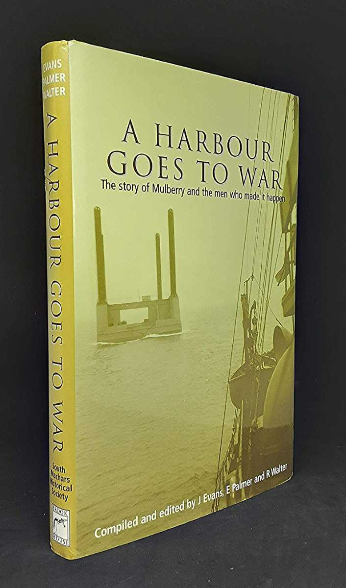 A HARBOUR GOES TO WAR : THE STORY OF MULBERRY AND THE MEN WHO MADE IT HAPPEN