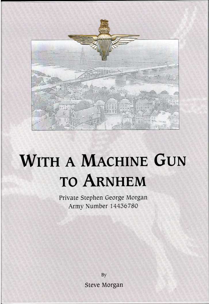 WITH A MACHINE GUN TO ARNHEM : PRIVATE STEPHEN GEORGE MORGAN, ARMY NUMBER 14436780