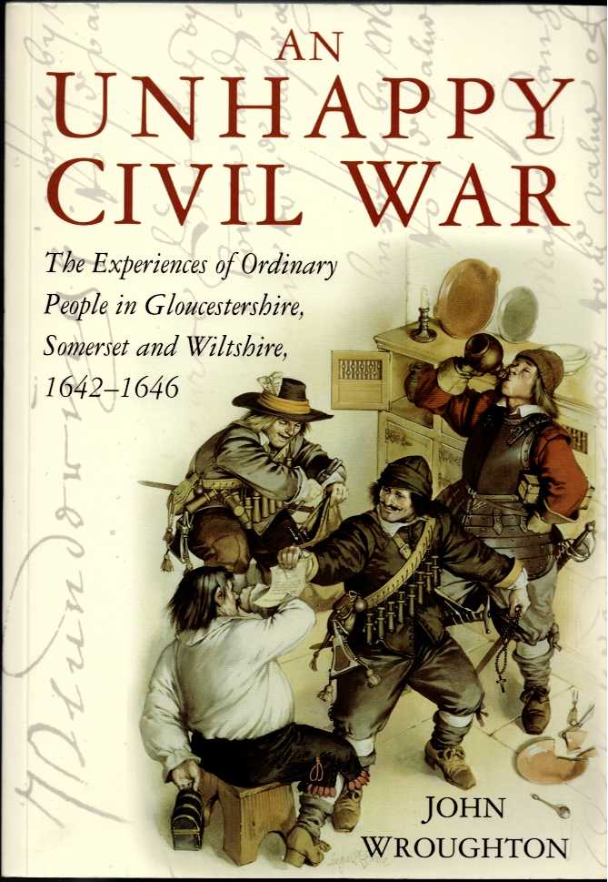 AN UNHAPPY CIVIL WAR : THE EXPERIENCES OF ORDINARY PEOPLE IN GLOUCESTERSHIRE, SOMERSET AND WILTSHIRE 1642-1646 (SIGNED COPY)