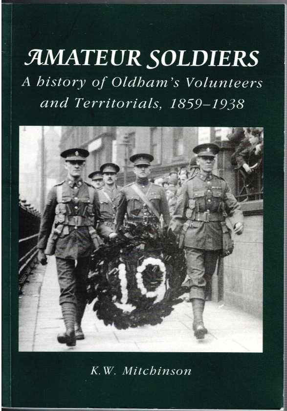 AMATEUR SOLDIERS : A HISTORY OF OLDHAM'S VOLUNTEERS AND TERRITORIALS, 1859-1938