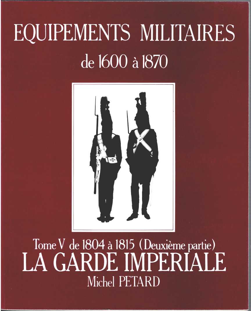 EQUIPEMENTS MILITAIRES DE 1600 A 1870 TOME V : DE 1804 A 1815 (DEUXIEME PARTIE) LA GARDE IMPERIALE (FRENCH TEXT)