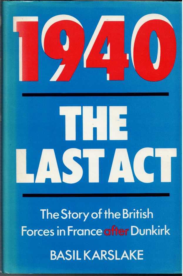 1940 THE LAST ACT : THE STORY OF THE BRITISH FORCES IN FRANCE AFTER DUNKIRK