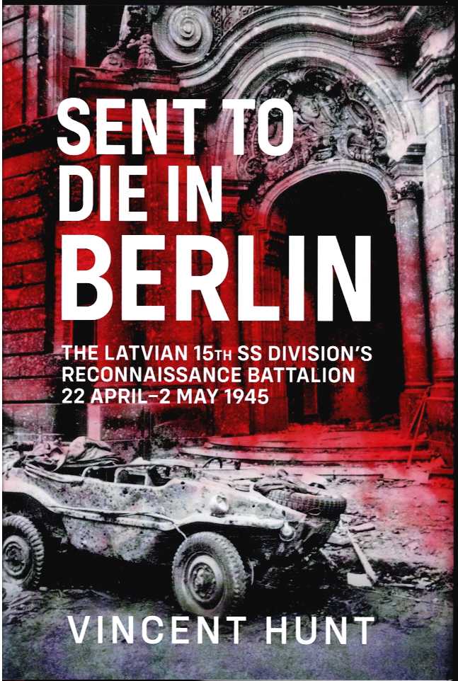 SENT TO DIE IN BERLIN : THE LATVIAN 15TH SS DIVISION'S RECONNAISSANCE BATTALION, 22 APRIL - 2 MAY 1945