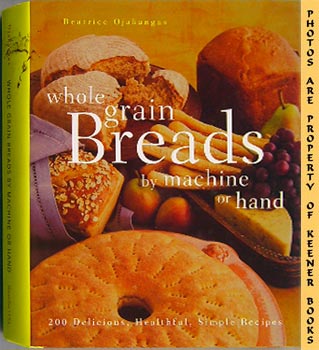 OJAKANGAS, BEATRICE - Whole Grain Breads by Machine or Hand : 200 Delicious, Healthful, Simple Recipes