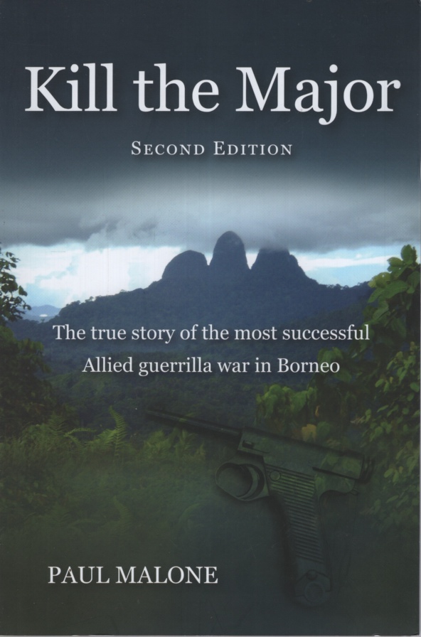 KILL THE MAJOR : THE TRUE STORY OF THE MOST SUCCESSFUL ALLIED GUERRILLA WAR IN BORNEO. 2ND UPDATED EXPANDED EDITON. The Story for the Allied Guerrilla Hunt for the Last Japanese Forces in Borneo