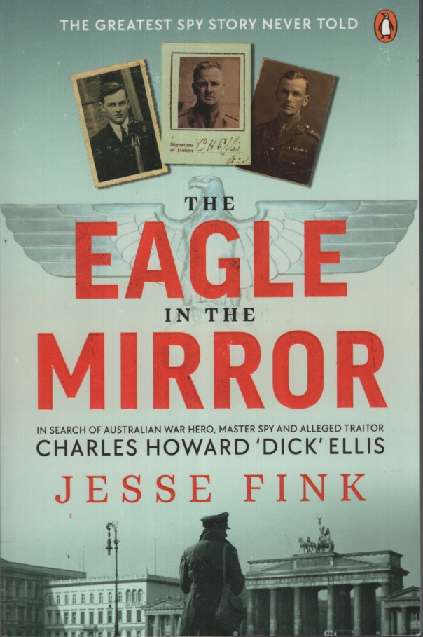 THE EAGLE IN THE MIRROR : IN SEARCH OF AUSTRALIAN WAR HERO, MASTER SPY AND ALLEGED TRAITOR CHARLES HOWARD 'DICK ' ELLIS