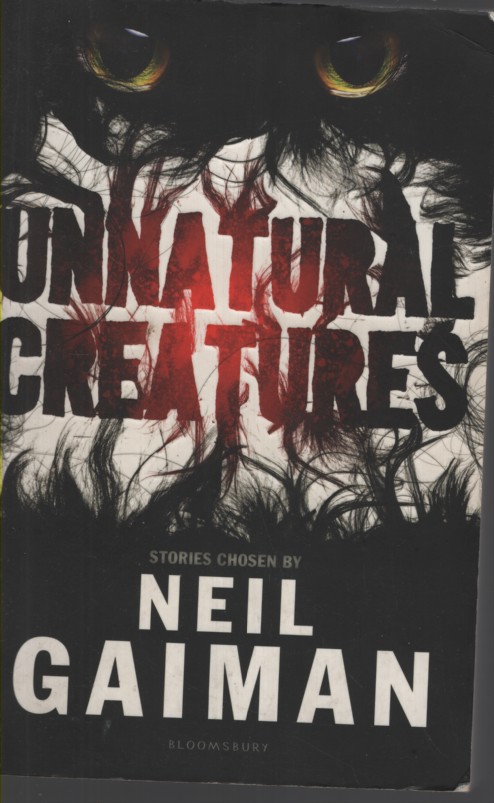 UNNATURAL CREATURES : STORIES SELECTED BY NEIL GAIMAN. A NUMBER OF STORIES FEATURING UNNATURAL CREATURES ALONG WITH SEVERAL OTHER CREATURES WHO ARE EITHER UNLIKELY, IMPOSSIBLE, OR DO NOT EXIST AT ALL.
