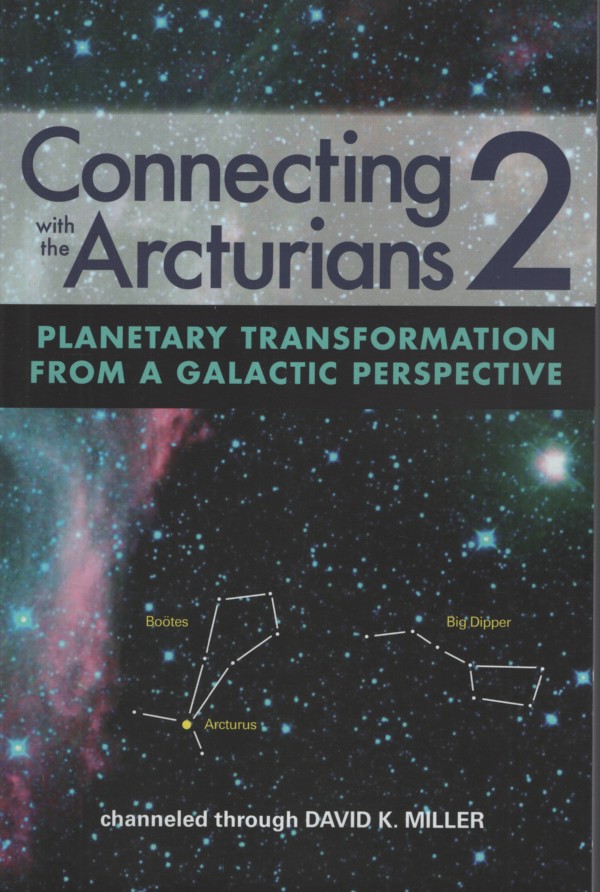 CONNECTING WITH THE ARCTURIANS 2 : PLANETARY TRANSFORMATION FROM A GALACTIC PERSPECTIVE Channeled through David K Miller