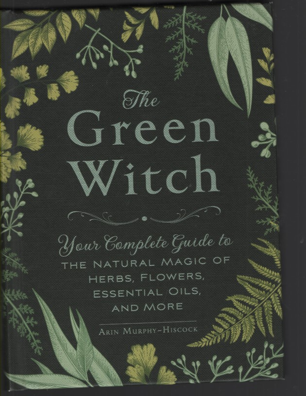 THE GREEN WITCH : YOUR COMPLETE GUIDE TO THE NATURAL MAGIC OF HERBS, FLOWERS, ESSENTIAL OILS, AND MORE